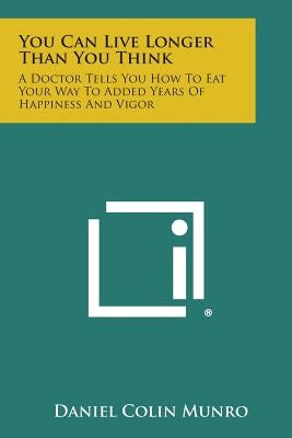 You Can Live Longer Than You Think: A Doctor Tells You How to Eat Your Way to Added Years of Happiness and Vigor by Munro, Daniel Colin