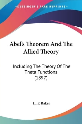 Abel's Theorem And The Allied Theory: Including The Theory Of The Theta Functions (1897) by Baker, H. F.