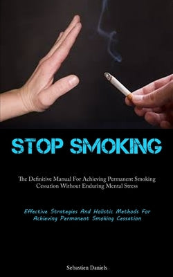 Stop Smoking: The Definitive Manual For Achieving Permanent Smoking Cessation Without Enduring Mental Stress (Effective Strategies And Holistic Method by Daniels, Sebastien