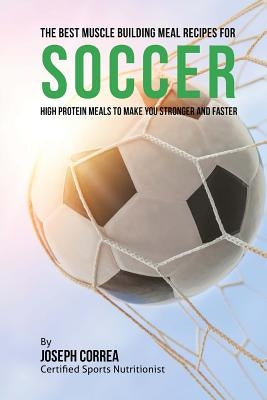 The Best Muscle Building Meal Recipes for Soccer: High Protein Meals to Make You Stronger and Faster by Correa (Certified Sports Nutritionist)