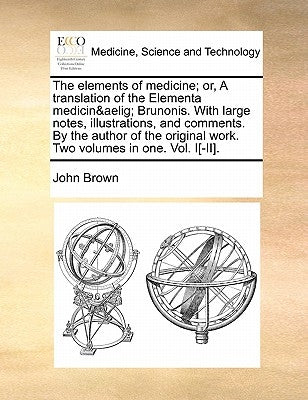 The elements of medicine; or, A translation of the Elementa medicinæ Brunonis. With large notes, illustrations, and comments. By the author of the ori by Brown, John