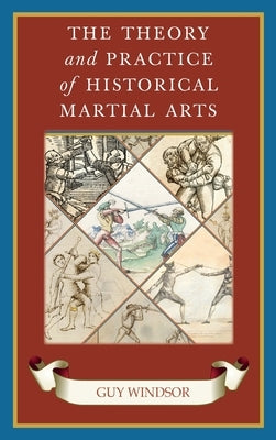 The Theory and Practice of Historical Martial Arts by Windsor, Guy