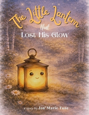 The Little Lantern That Lost His Glow: A Story About Finding the Glow That Matters by Tune, Jon'marie