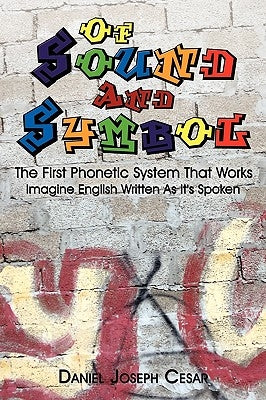Of Sound and Symbol: The First Phonetic System That Works: Imagine English Written as It's Spoken by Cesar, Daniel Joseph
