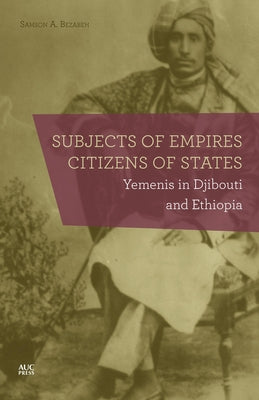 Subjects of Empires/Citizens of States: Yemenis in Djibouti and Ethiopia by Bezabeh, Samson A.