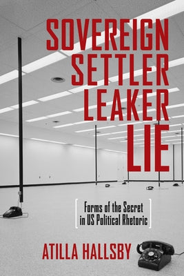 Sovereign, Settler, Leaker, Lie: Forms of the Secret in US Political Rhetoric by Hallsby, Atilla
