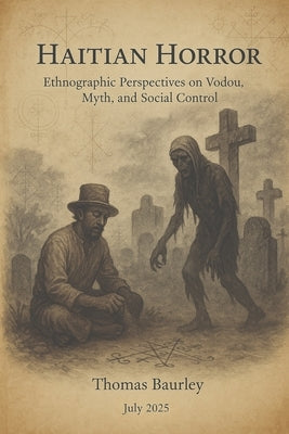 Haitian Horror: A Study of Zombification in Haitian Culture, Then and Now by Baurley, Thomas Michael