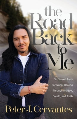 The Road Back to Me: Six Sacred Tools for Queer Healing Through Shadow, Breath, and Truth by Cervantes, Peter J.
