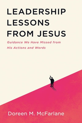 Leadership Lessons from Jesus: Guidance We Have Missed from His Actions and Words by McFarlane, Doreen M.