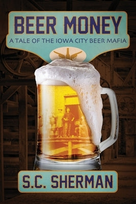 Beer Money: A Tale of the Iowa City Beer Mafia by Sherman, S. C.