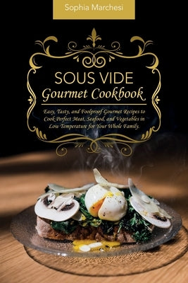 Sous Vide Gourmet Cookbook: Easy, Tasty, and Foolproof Gourmet Recipes to Cook Perfect Meat, Seafood, and Vegetables in Low Temperature for Your W by Marchesi, Sophia