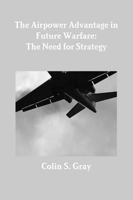 The Airpower Advantage in Future Warfare: The Need for Strategy by Gray, Colin S.