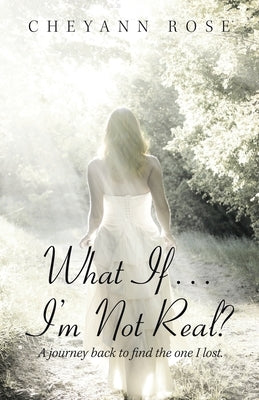 What If...I'm Not Real?: A Journey Back to Find the One I Lost by Rose, Cheyann