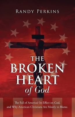 The Broken Heart of God: The Fall of America? Its Effect on God, and Why American Christians Are to Blame. by Perkins, Randy