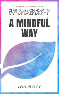 A Mindful Way: 21 Articles on How to Become More Mindful Mindfulness for Beginners by Burley, John