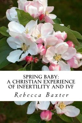 Spring Baby: A Christian Experience of Infertility and IVF by Baxter, Rebecca