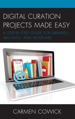 Digital Curation Projects Made Easy: A Step-By-Step Guide for Libraries, Archives, and Museums by Cowick, Carmen