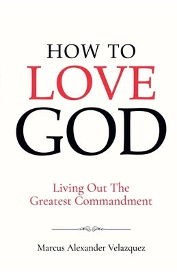 How To Love God: Living Out The Greatest Commandment by Velazquez, Marcus Alexander