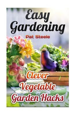 Easy Gardening: Clever Vegetable Garden Hacks by Steele, Pat