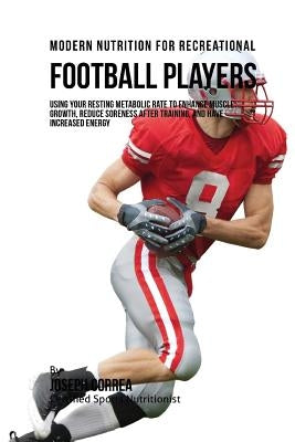 Modern Nutrition for Recreational Football Players: Using Your Resting Metabolic Rate to Enhance Muscle Growth, Reduce Soreness after Training, and Ha by Correa (Certified Sports Nutritionist)