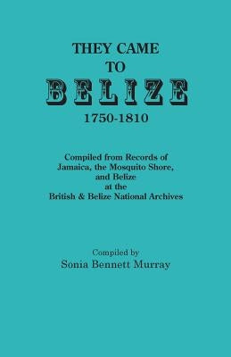 They Came to Belize, 1750-1810.: Compiled from Records of Jamaica, the Mosquito Shore, and Belize at the British & Belize National Archives by Murray, Sonia Bennett