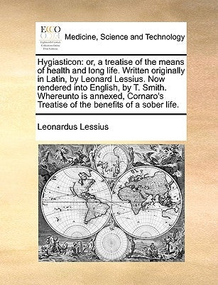 Hygiasticon: or, a treatise of the means of health and long life. Written originally in Latin, by Leonard Lessius. Now rendered into English, by T. Sm by Lessius, Leonardus