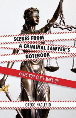 Scenes from a Criminal Lawyer's Notebook: Cases You Can't Make Up by Naclerio, Gregg