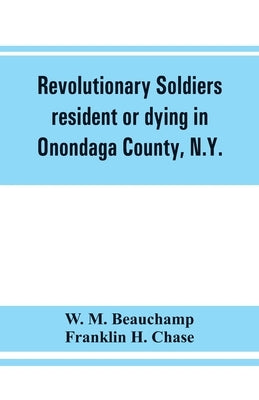 Revolutionary soldiers resident or dying in Onondaga County, N.Y.; with supplementary list of possible veterans by M. Beauchamp, W.