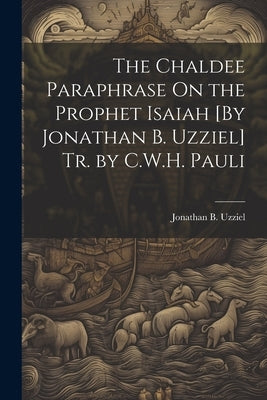 The Chaldee Paraphrase On the Prophet Isaiah [By Jonathan B. Uzziel] Tr. by C.W.H. Pauli by Uzziel, Jonathan B.