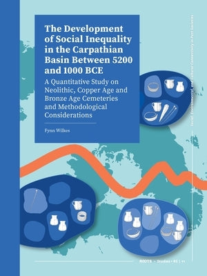 The Development of Social Inequality in the Carpathian Basin Between 5200 and 1000 Bce: A Quantitative Study on Neolithic, Copper Age and Bronze Age C by Wilkes, Fynn