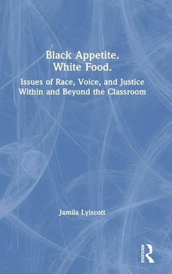 Black Appetite. White Food.: Issues of Race, Voice, and Justice Within and Beyond the Classroom by Lyiscott, Jamila