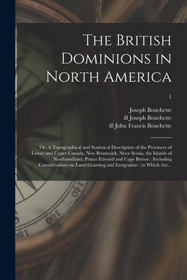 The British Dominions in North America; or, A Topographical and Statistical Description of the Provinces of Lower and Upper Canada, New Brunswick, Nov by Bouchette, Joseph 1774-1841