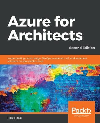 Azure for Architects - Second Edition: Implementing cloud design, DevOps, containers, IoT, and serverless solutions on your public cloud by Modi, Ritesh