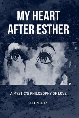 My Heart After Esther: A Mystic's Philosophy of Love by Aki, Collins I.