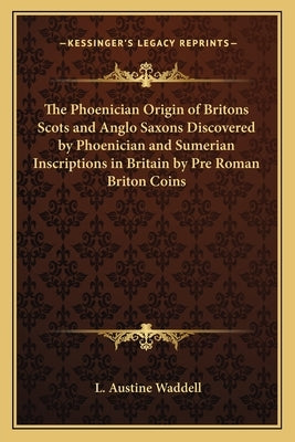 The Phoenician Origin of Britons Scots and Anglo Saxons Discovered by Phoenician and Sumerian Inscriptions in Britain by Pre Roman Briton Coins by Waddell, L. Austine