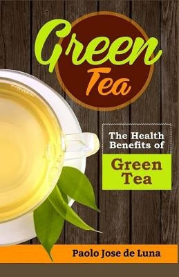 Green Tea: The Health Benefits of Green Tea by Jose De Luna, Paolo