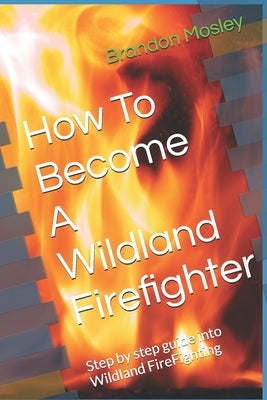 How To Become A Wildland Firefighter: Step by step guide into Wildland FireFighting by Mosley, Brandon