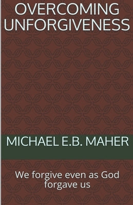 Overcoming Unforgiveness by Maher, Michael E. B.