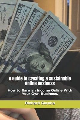 A Guide to Creating a Sustainable Online Business: How to Earn an Income Online With Your Own Business. by Corona, Richard