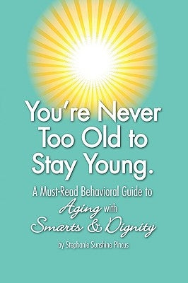 You're Never Too Old to Stay Young: A Must-Read Behavioral Guide to Aging with Smarts & Dignity by Stephanie Sunshine Pincus