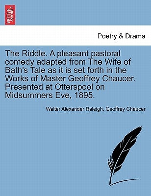 The Riddle. a Pleasant Pastoral Comedy Adapted from the Wife of Bath's Tale as It Is Set Forth in the Works of Master Geoffrey Chaucer. Presented at O by Raleigh, Walter Alexander