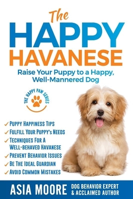 The Happy Havanese: Raise Your Puppy to a Happy, Well-Mannered Dog by Moore, Asia