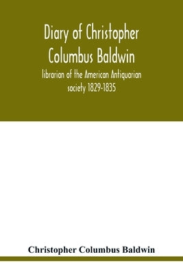 Diary of Christopher Columbus Baldwin, librarian of the American Antiquarian society 1829-1835 by Columbus Baldwin, Christopher