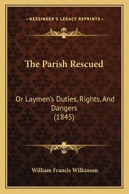The Parish Rescued: Or Laymen's Duties, Rights, And Dangers (1845) by Wilkinson, William Francis