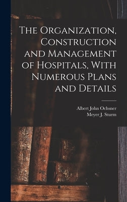 The Organization, Construction and Management of Hospitals, With Numerous Plans and Details by Ochsner, Albert John