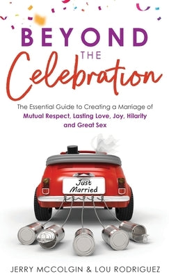 Beyond the Celebration: The Essential Guide to Creating a Marriage of Mutual Respect, Lasting Love, Joy, Hilarity and Great Sex by McColgin, Jerry