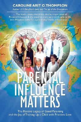 Parental Influence Matters: The Positive Legacy of Good Parenting and the Joy of Training Up a Child with Priceless Love by Thompson, Caroline Arit O.