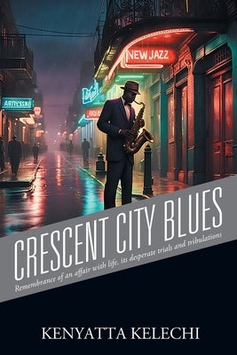 Crescent City Blues: Remembrance of an affair with life, its' desperate trials and tribulations by Kelechi, Kenyatta