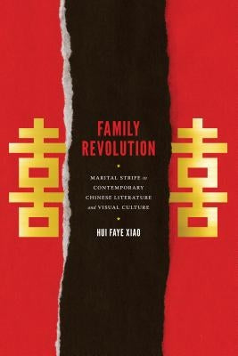 Family Revolution: Marital Strife in Contemporary Chinese Literature and Visual Culture by Xiao, Hui Faye