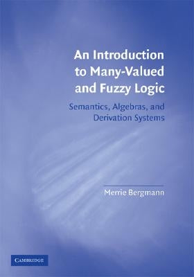 An Introduction to Many-Valued and Fuzzy Logic: Semantics, Algebras, and Derivation Systems by Bergmann, Merrie